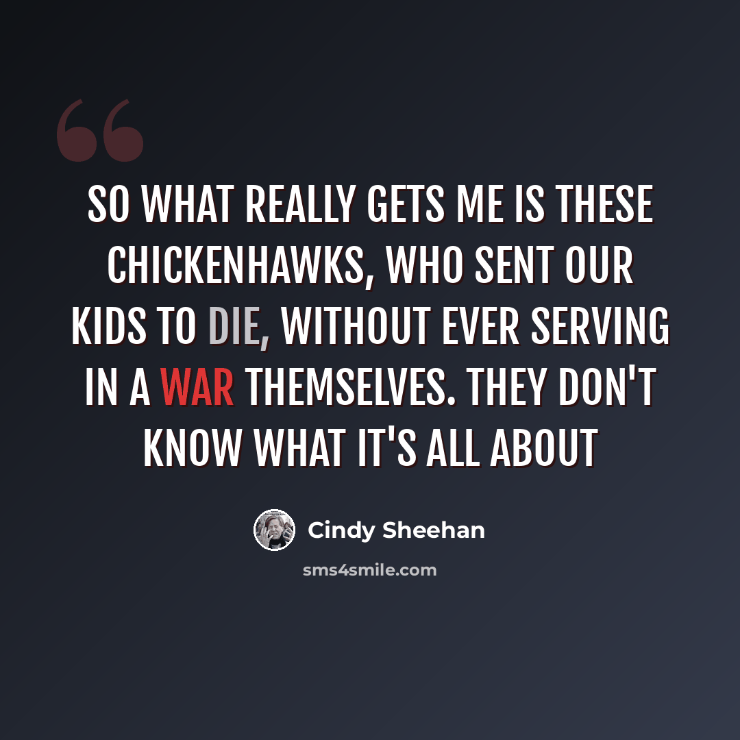 “So what really gets me is these chickenhawks, who sent our kids to die, without ever serving in a war themselves. They don't know what it's all about” quote by Cindy Sheehan