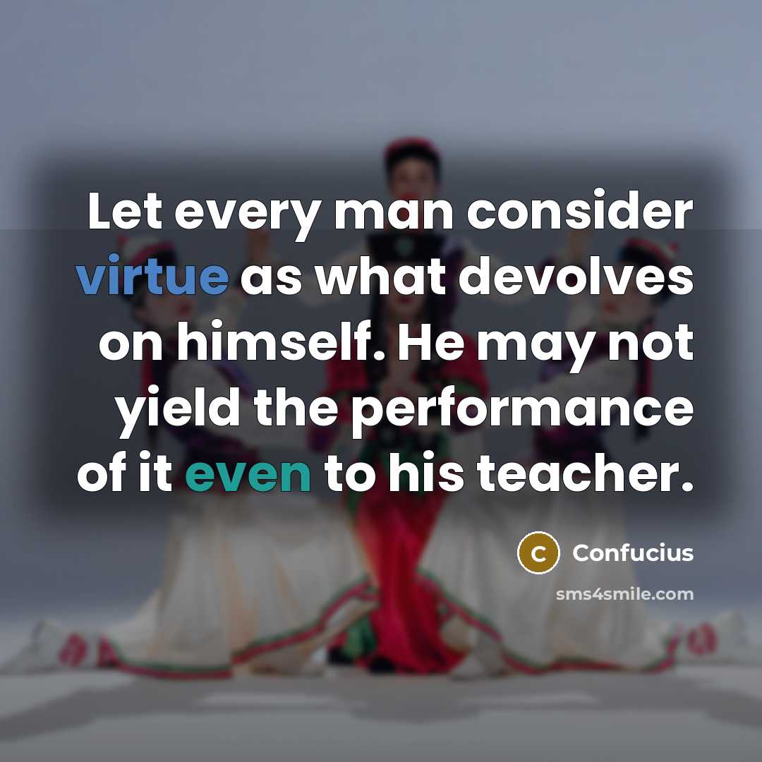 “Let every man consider virtue as what devolves on himself. He may not yield the performance of it even to his teacher.” quote by Confucius