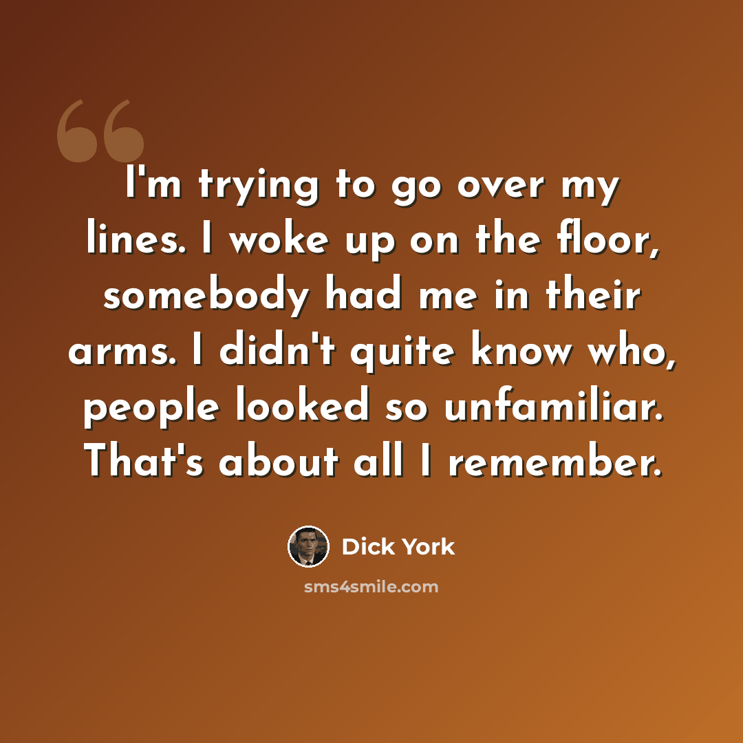 “I'm trying to go over my lines. I woke up on the floor, somebody had me in their arms. I didn't quite know who, people looked so unfamiliar. That's about all I remember.” quote by Dick York