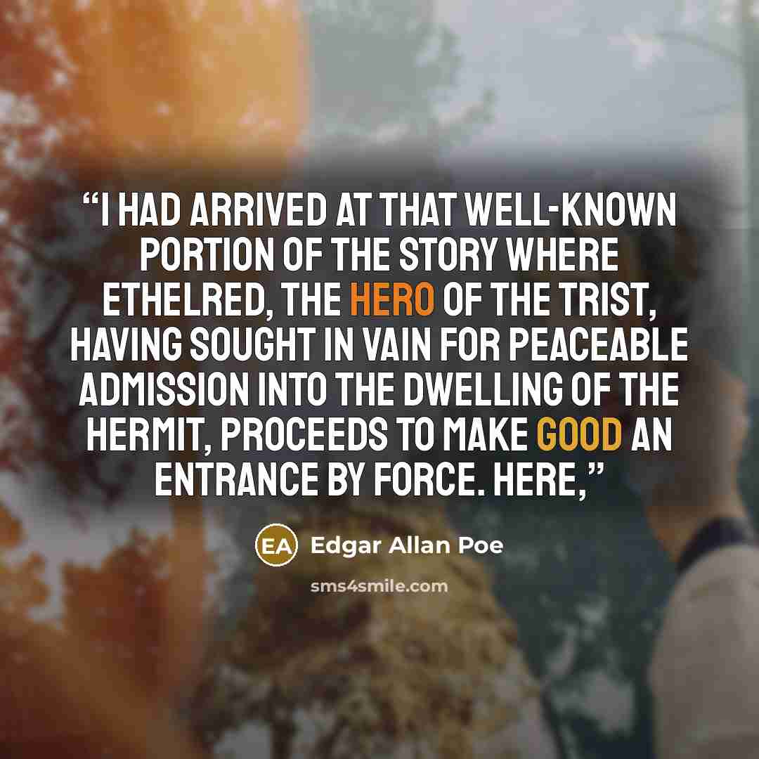 “I had arrived at that well-known portion of the story where Ethelred, the hero of the Trist, having sought in vain for peaceable admission into the dwelling of the hermit, proceeds to make good an entrance by force. Here,” quote by Edgar Allan Poe