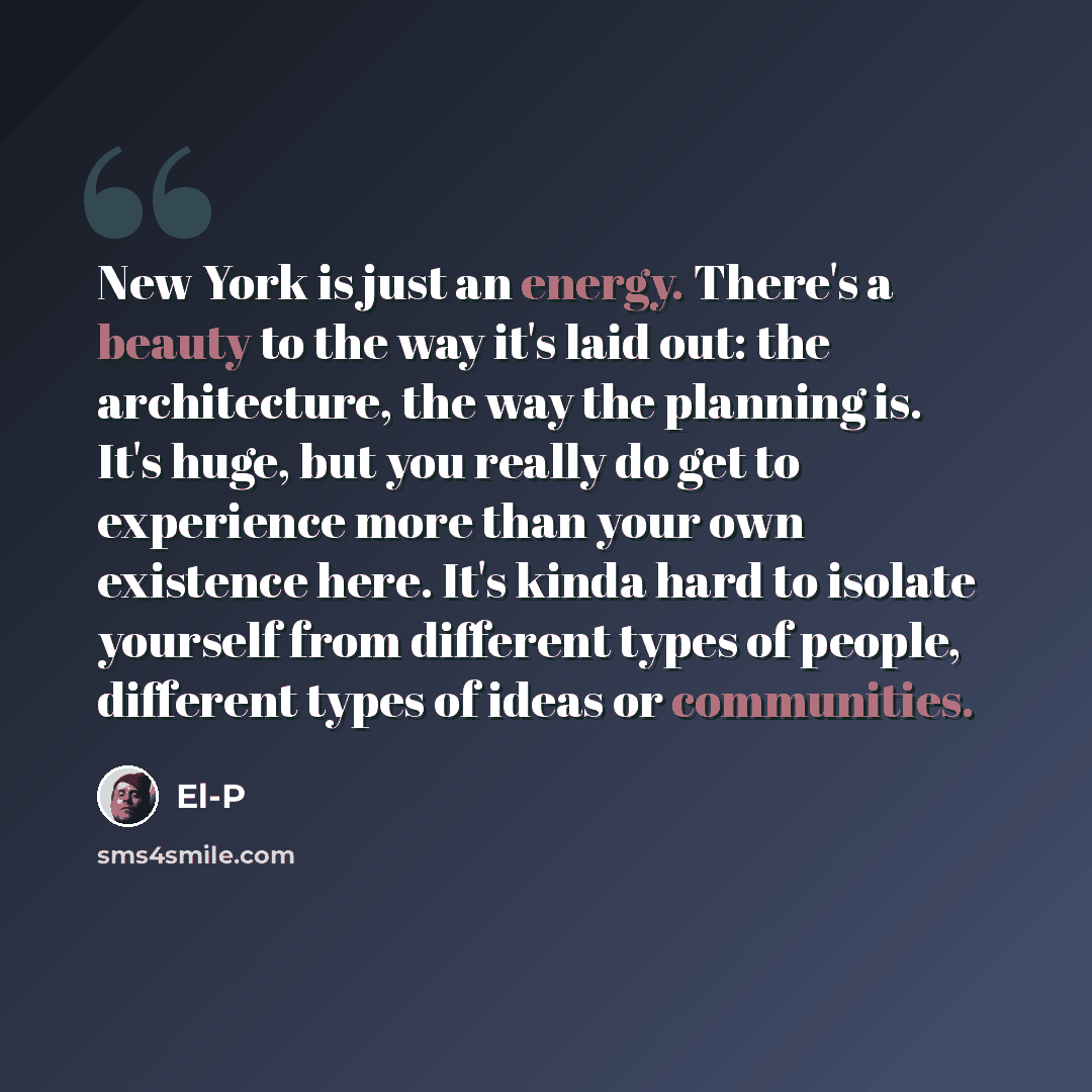 “New York is just an energy. There's a beauty to the way it's laid out: the architecture, the way the planning is. It's huge, but you really do get to experience more than your own existence here. It's kinda hard to isolate yourself from different types of people, different types of ideas or…” quote by El-P