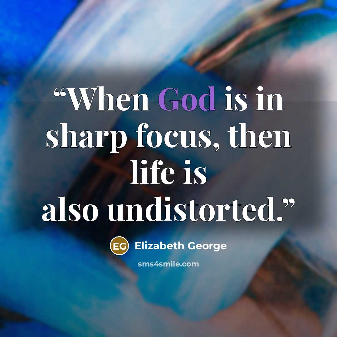 “When God is in sharp focus, then life is also undistorted.” quote by Elizabeth George