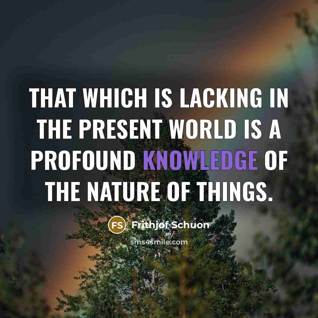 “That which is lacking in the present world is a profound knowledge of the nature of things.” quote by Frithjof Schuon