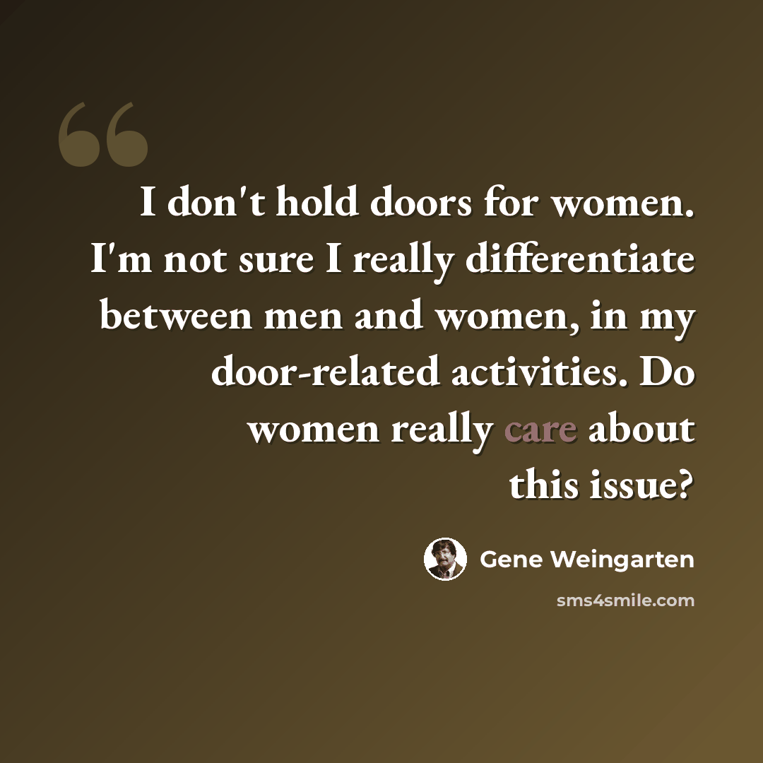 “I don't hold doors for women. I'm not sure I really differentiate between men and women, in my door-related activities. Do women really care about this issue?” quote by Gene Weingarten