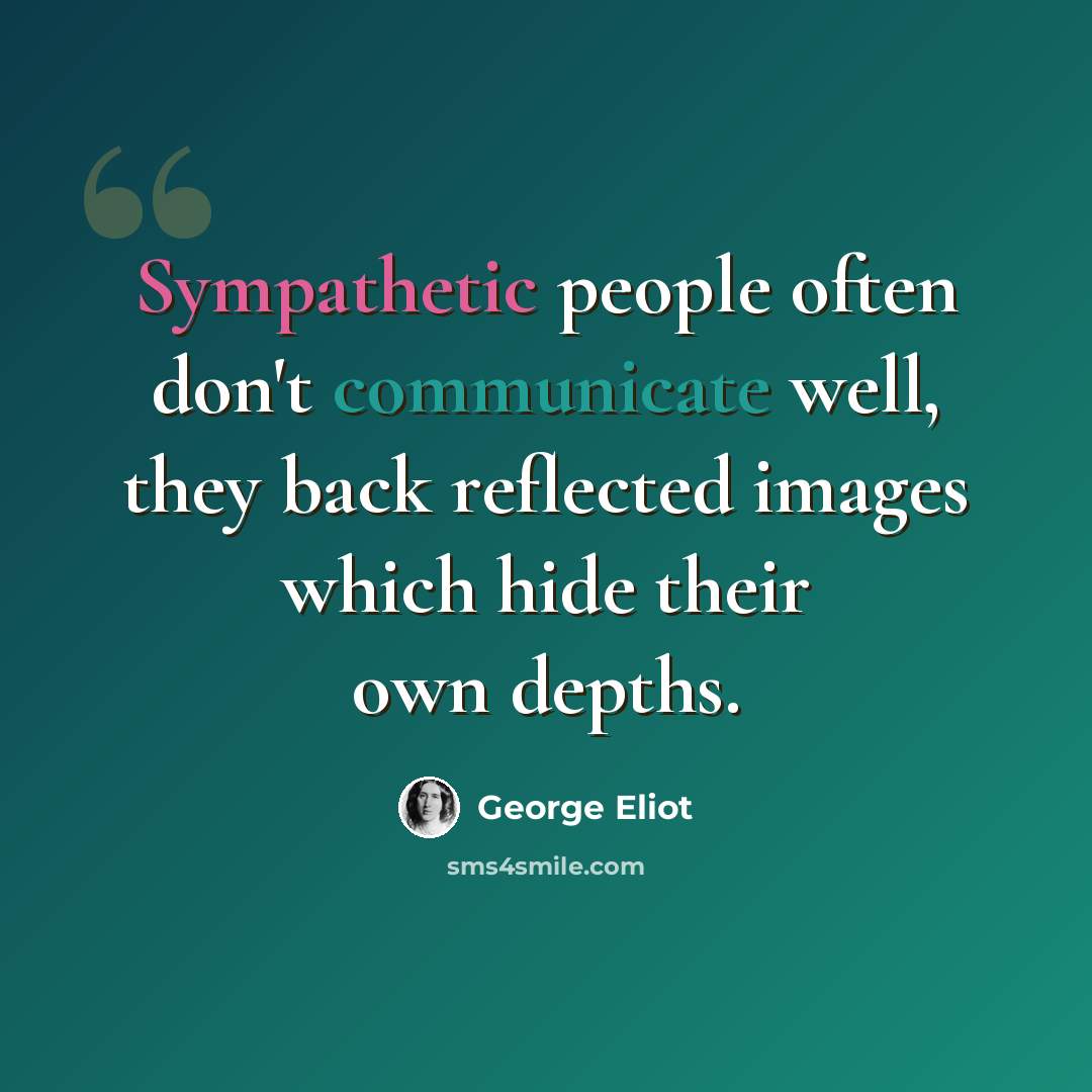 “Sympathetic people often don't communicate well, they back reflected images which hide their own depths.” quote by George Eliot