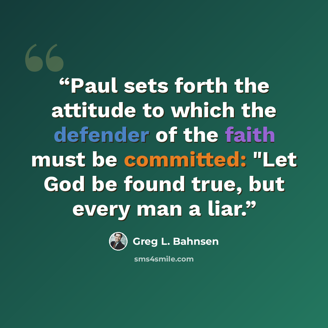 “Paul sets forth the attitude to which the defender of the faith must be committed: "Let God be found true, but every man a liar.” quote by Greg L. Bahnsen