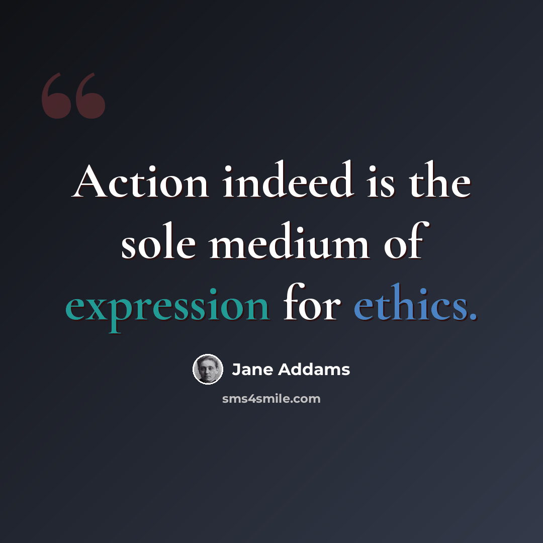 “Action indeed is the sole medium of expression for ethics.” quote by Jane Addams