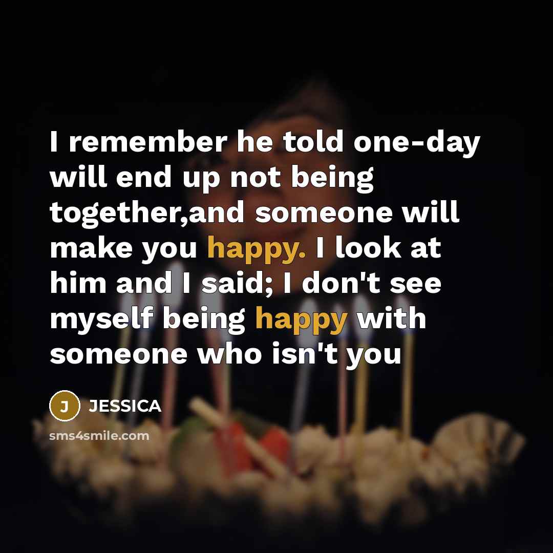 “I remember he told one-day will end up not being together,and someone will make you happy. I look at him and I said; I don't see myself being happy with someone who isn't you” quote by Jessica