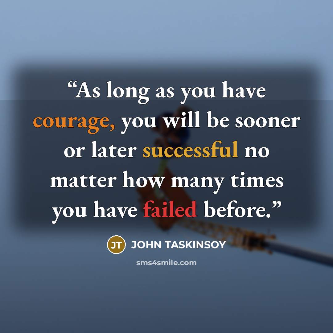 “As long as you have courage, you will be sooner or later successful no matter how many times you have failed before.” quote by John Taskinsoy