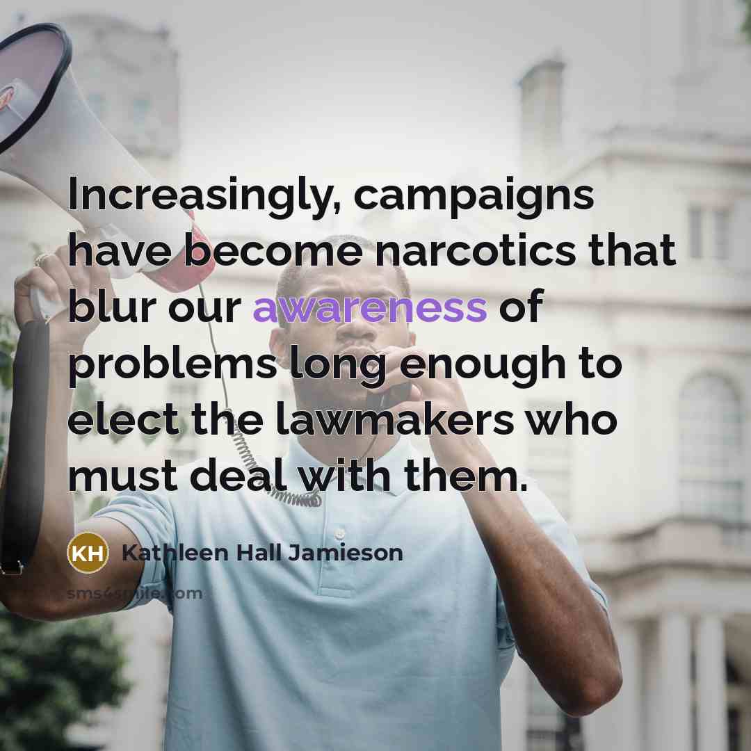 “Increasingly, campaigns have become narcotics that blur our awareness of problems long enough to elect the lawmakers who must deal with them.” quote by Kathleen Hall Jamieson