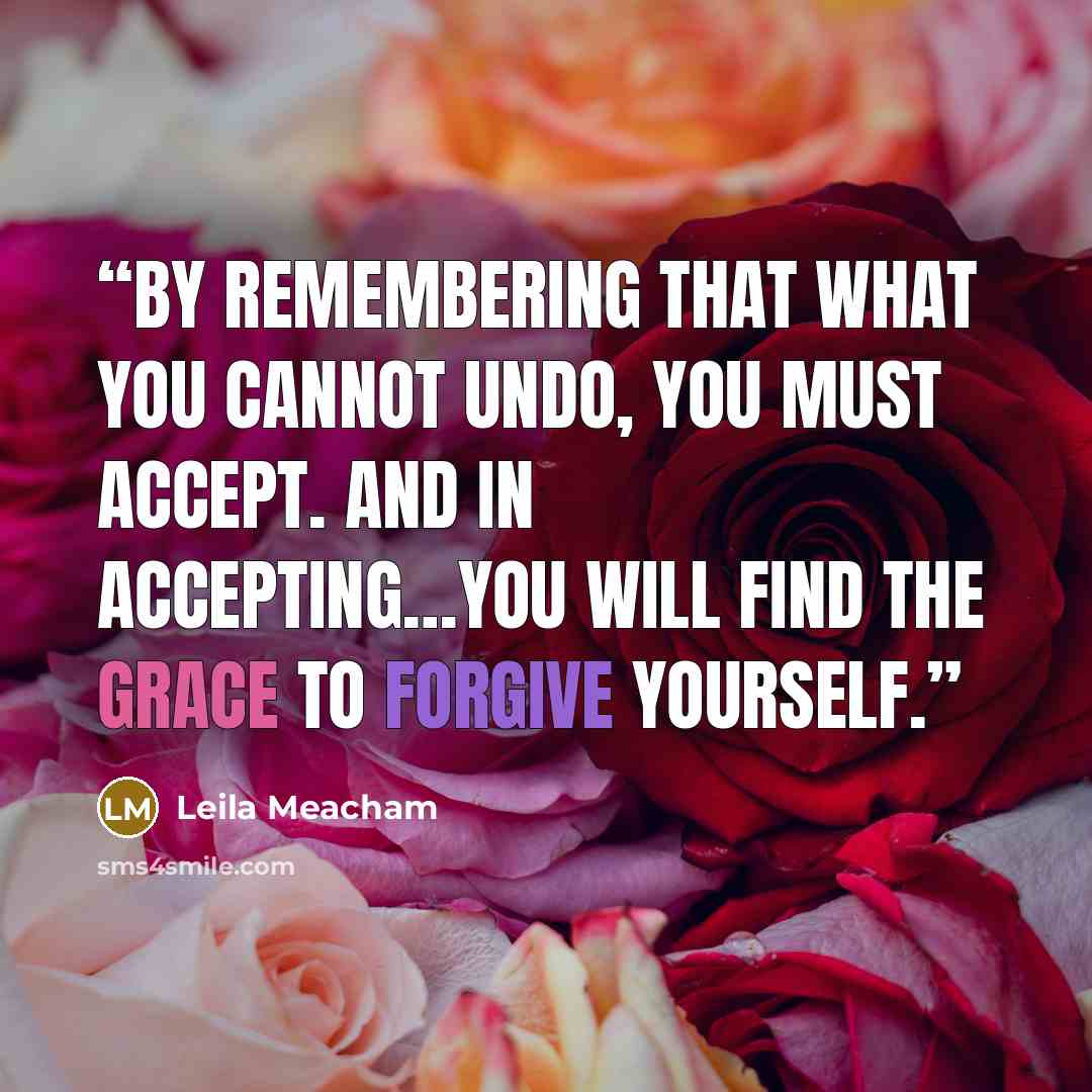 “By remembering that what you cannot undo, you must accept. And in accepting…you will find the grace to forgive yourself.” quote by Leila Meacham