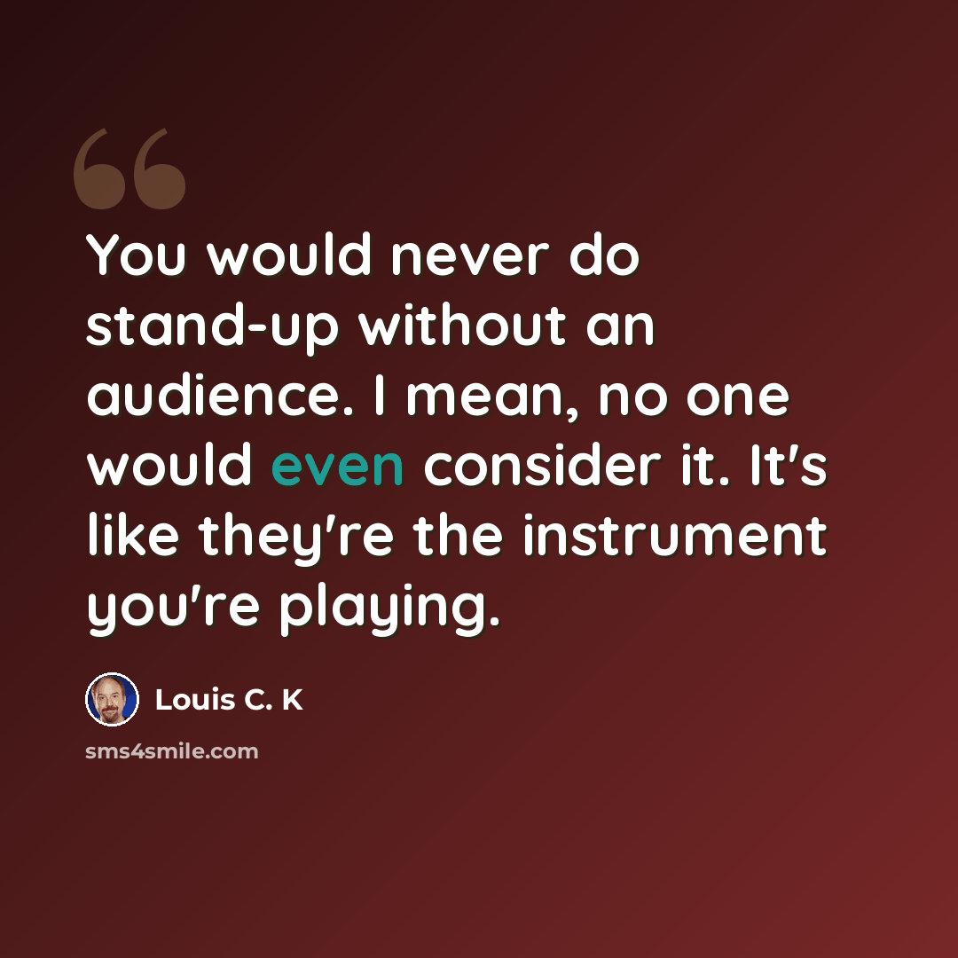 “You would never do stand-up without an audience. I mean, no one would even consider it. It's like they're the instrument you're playing.” quote by Louis C. K