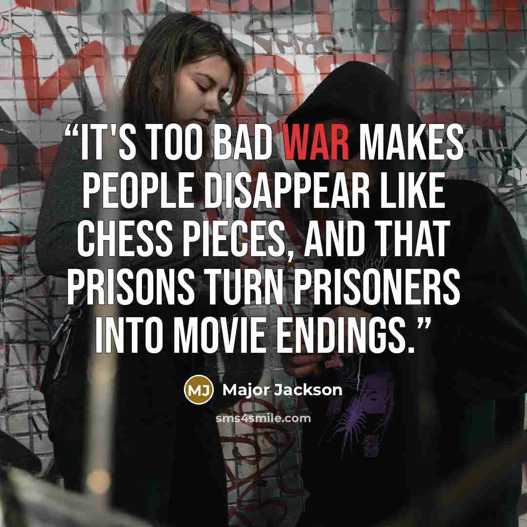 “It's too bad war makes people disappear like chess pieces, and that prisons turn prisoners into movie endings.” quote by Major Jackson