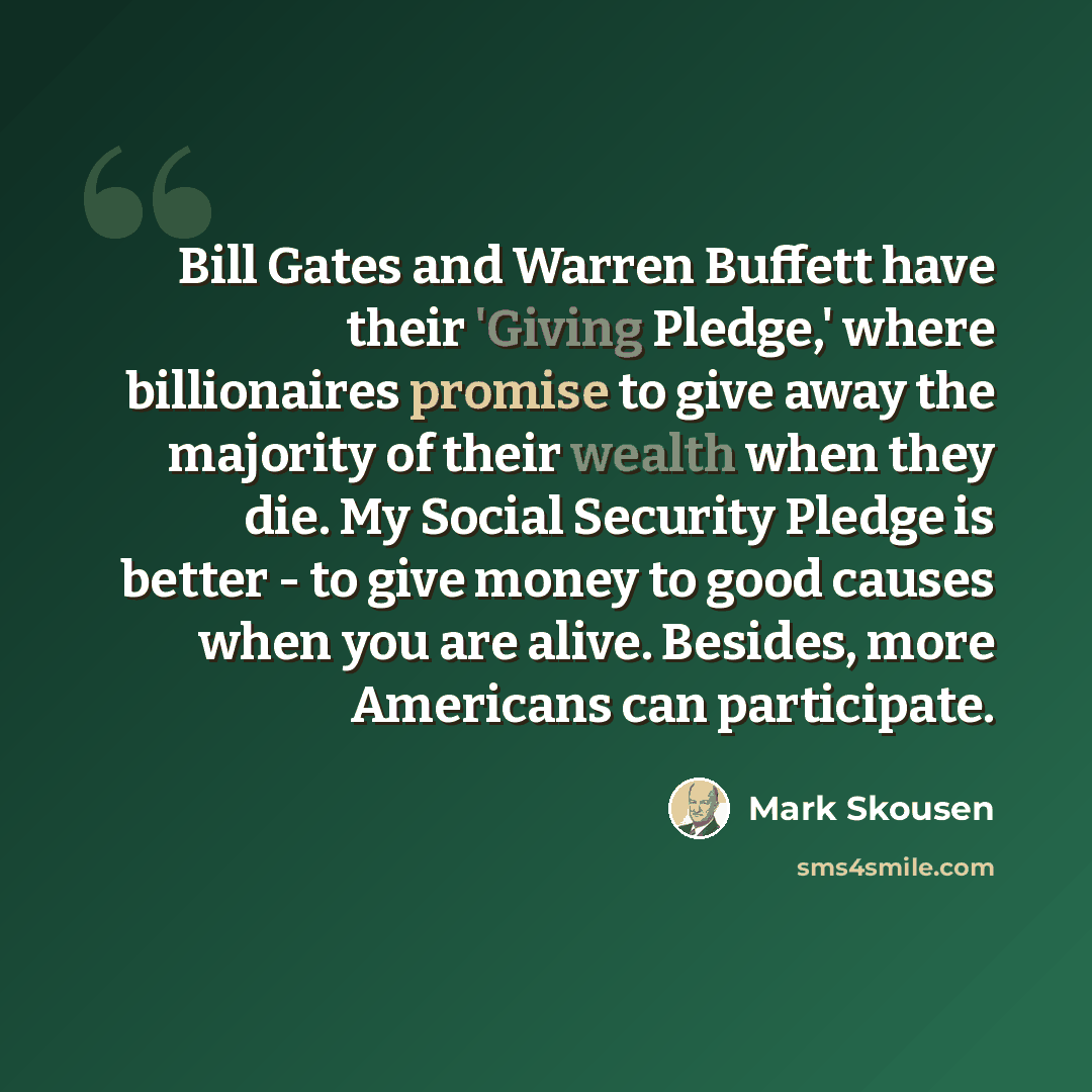 “Bill Gates and Warren Buffett have their 'Giving Pledge,' where billionaires promise to give away the majority of their wealth when they die. My Social Security Pledge is better - to give money to good causes when you are alive. Besides, more Americans can participate.” quote by Mark Skousen