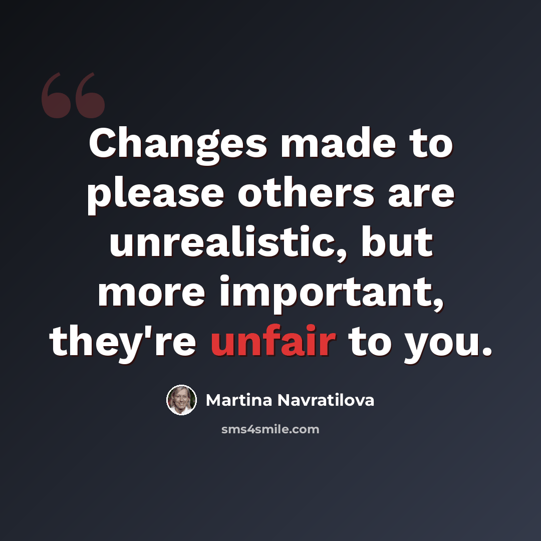 “Changes made to please others are unrealistic, but more important, they're unfair to you.” quote by Martina Navratilova