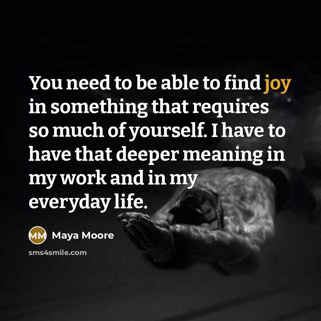 “You need to be able to find joy in something that requires so much of yourself. I have to have that deeper meaning in my work and in my everyday life.” quote by Maya Moore