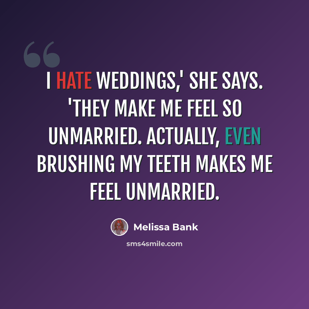 “I hate weddings,' she says. 'They make me feel so unmarried. Actually, even brushing my teeth makes me feel unmarried.” quote by Melissa Bank
