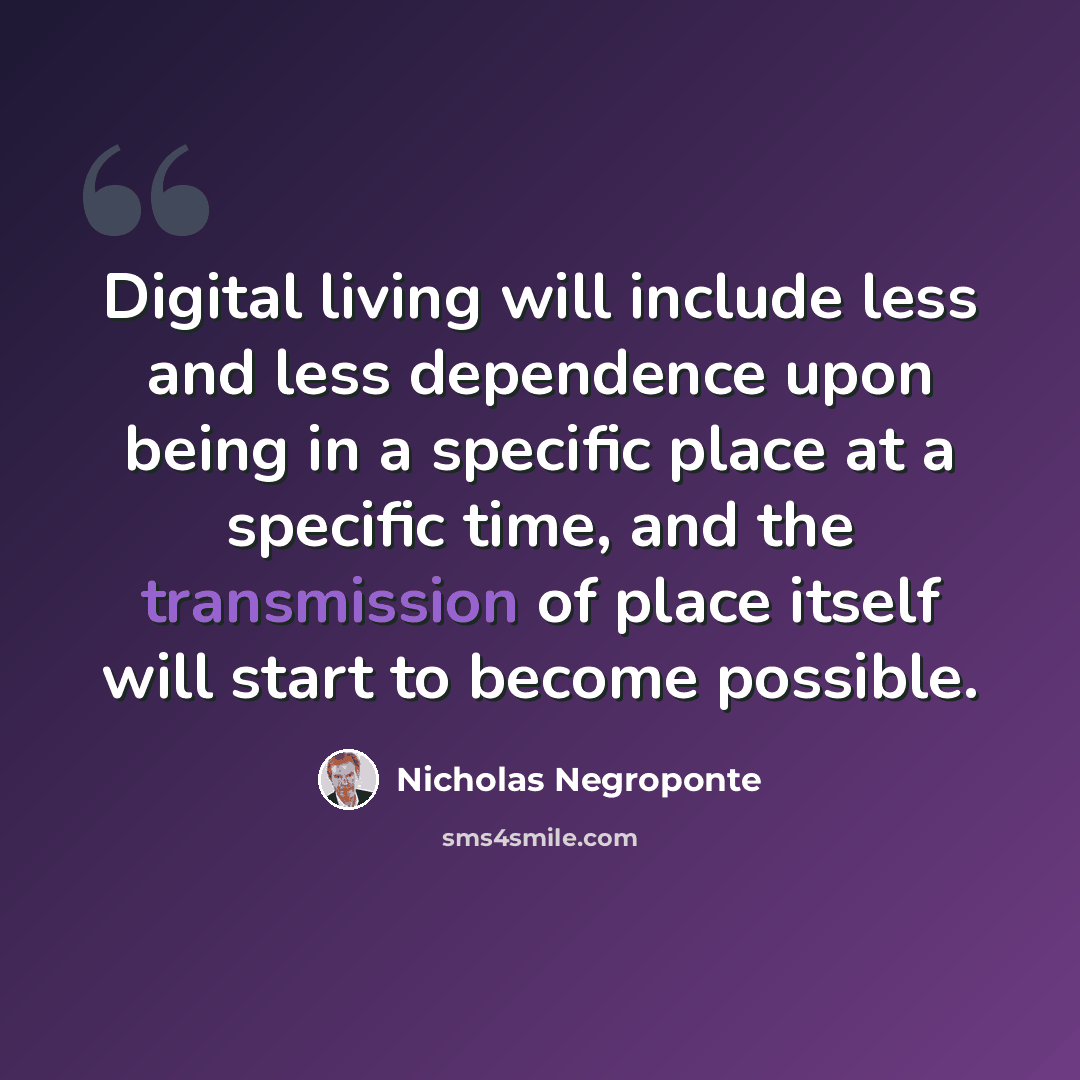 “Digital living will include less and less dependence upon being in a specific place at a specific time, and the transmission of place itself will start to become possible.” quote by Nicholas Negroponte