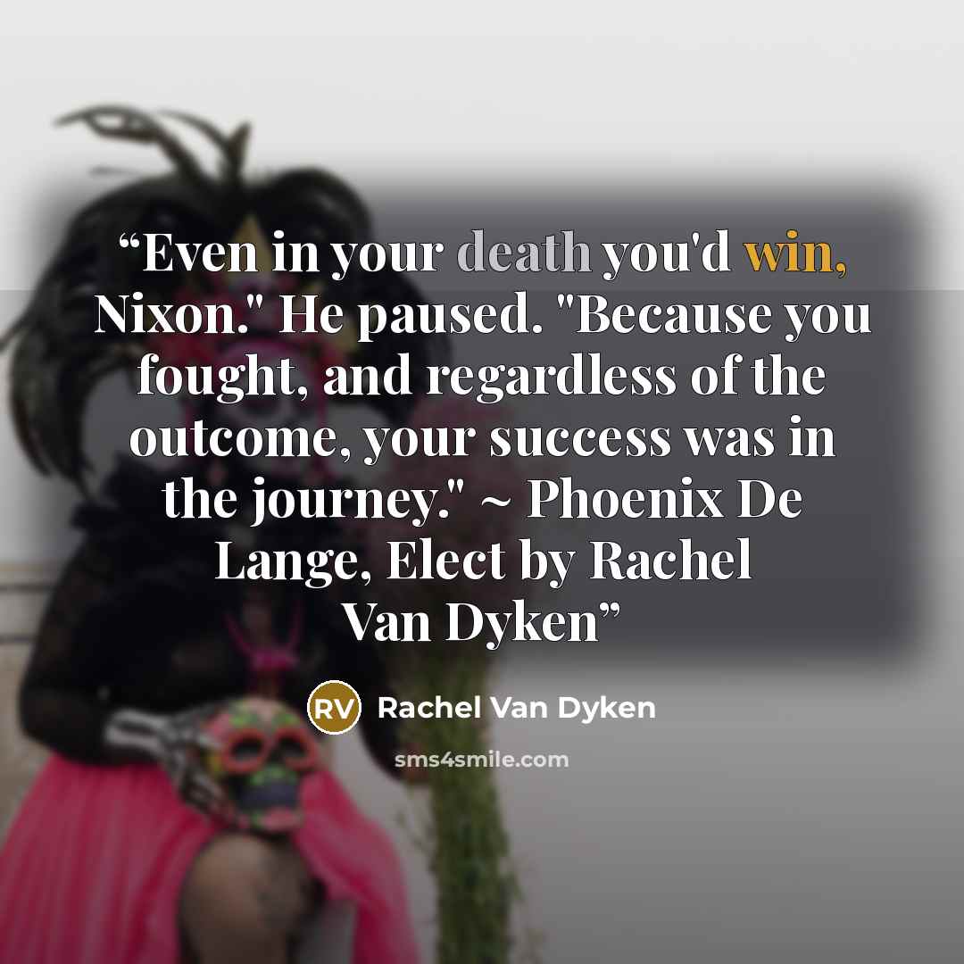 “Even in your death you'd win, Nixon." He paused. "Because you fought, and regardless of the outcome, your success was in the journey." ~ Phoenix De Lange, Elect by Rachel Van Dyken” quote by Rachel Van Dyken