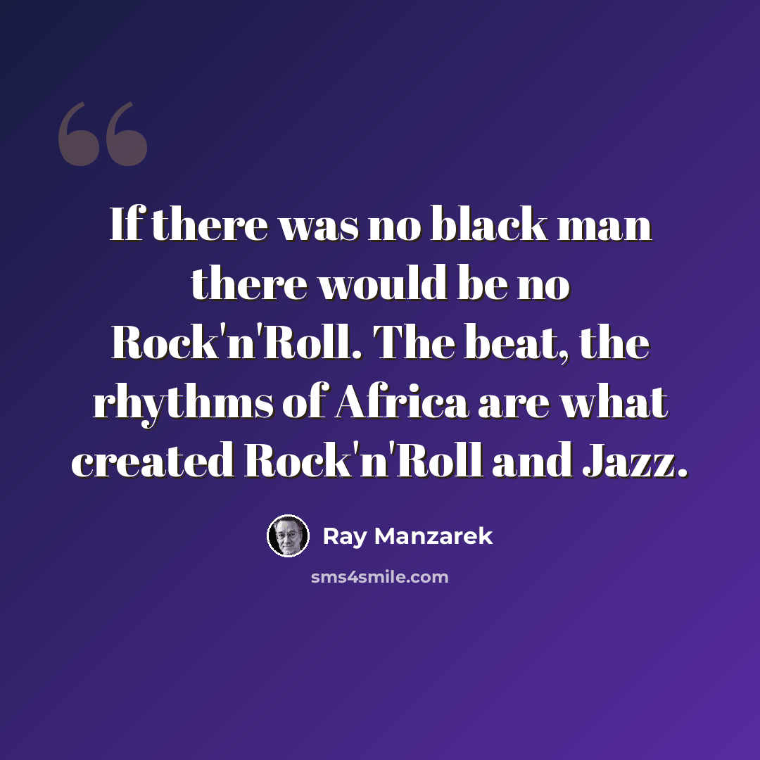 “If there was no black man there would be no Rock'n'Roll. The beat, the rhythms of Africa are what created Rock'n'Roll and Jazz.” quote by Ray Manzarek
