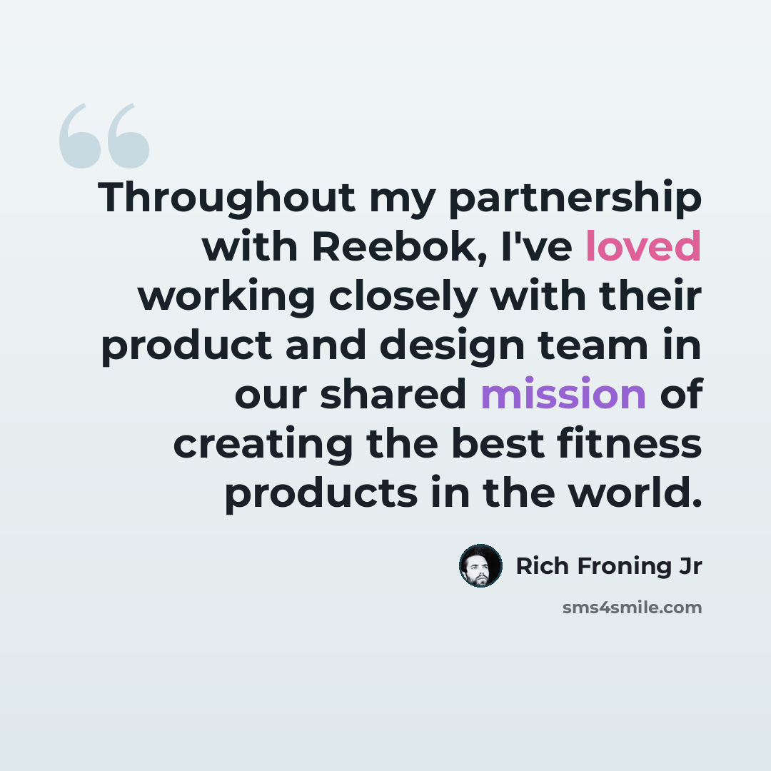 “Throughout my partnership with Reebok, I've loved working closely with their product and design team in our shared mission of creating the best fitness products in the world.” quote by Rich Froning Jr