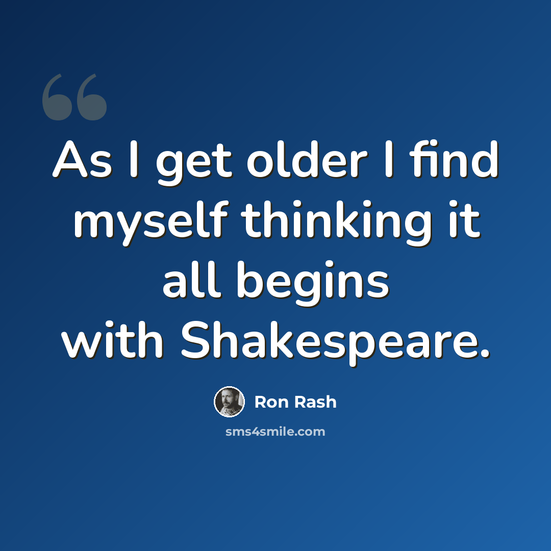 “As I get older I find myself thinking it all begins with Shakespeare.” quote by Ron Rash