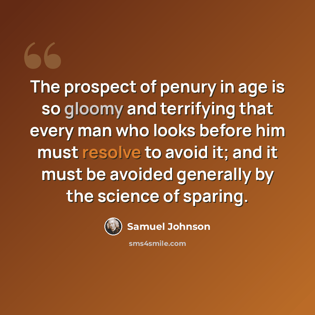 “The prospect of penury in age is so gloomy and terrifying that every man who looks before him must resolve to avoid it; and it must be avoided generally by the science of sparing.” quote by Samuel Johnson