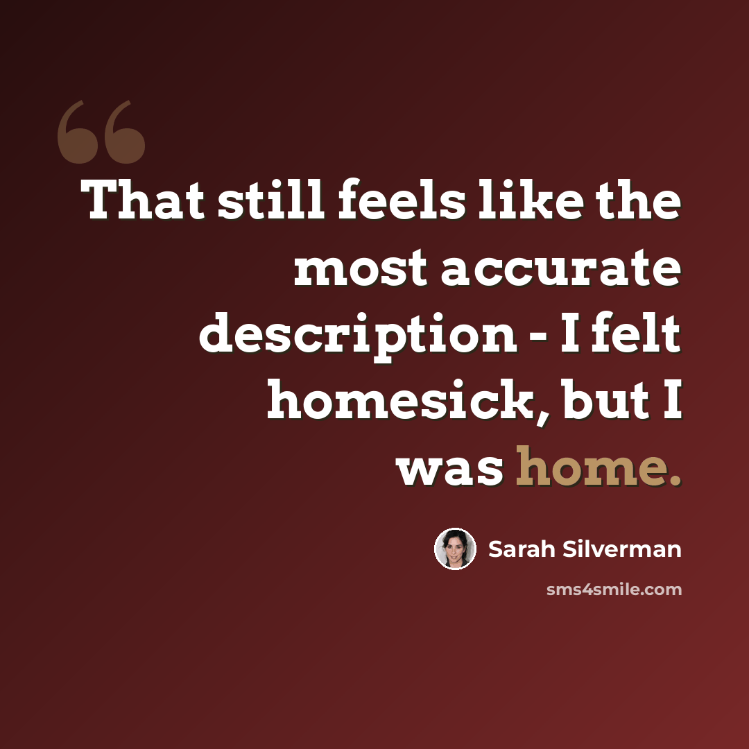 “That still feels like the most accurate description - I felt homesick, but I was home.” quote by Sarah Silverman