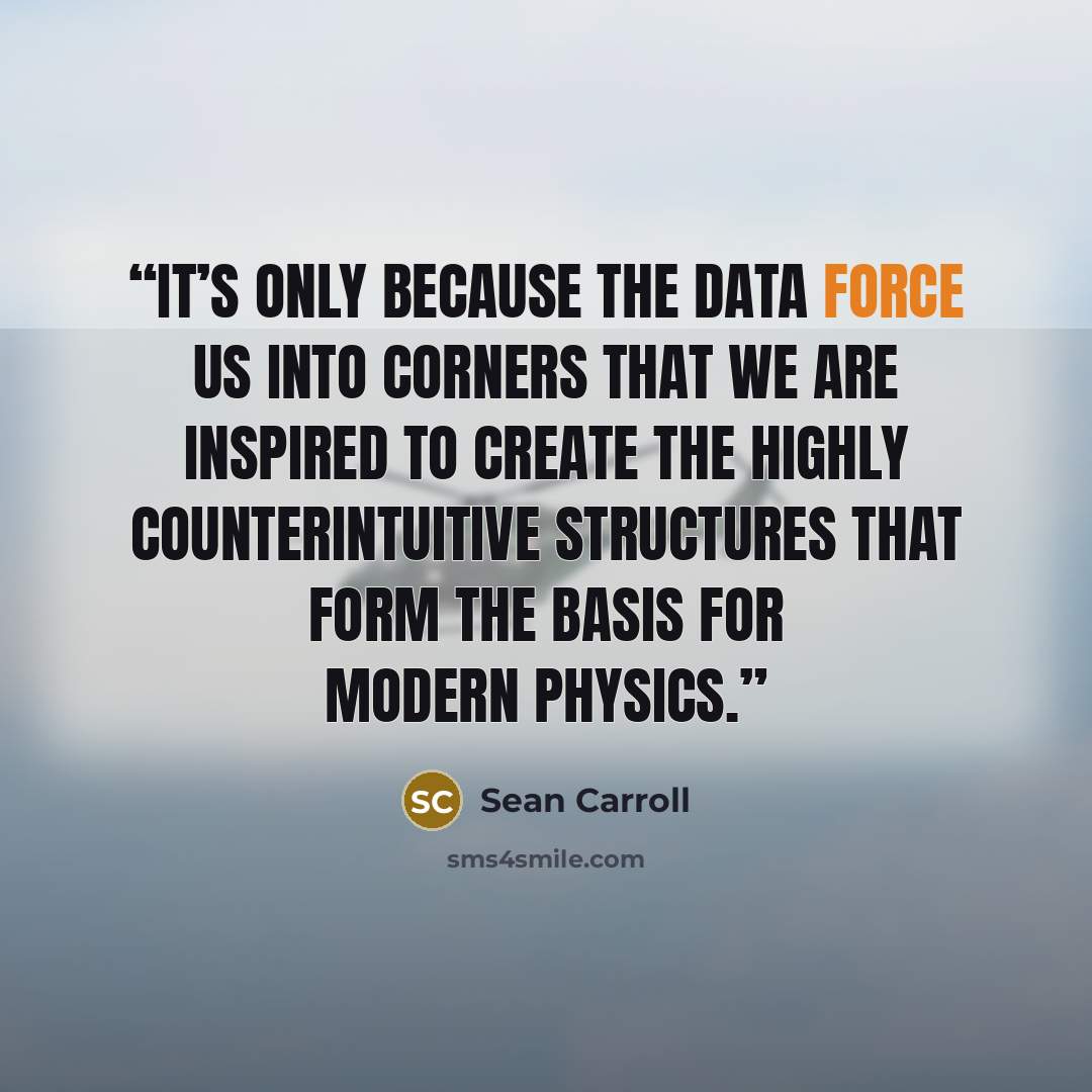 “It’s only because the data force us into corners that we are inspired to create the highly counterintuitive structures that form the basis for modern physics.” quote by Sean Carroll