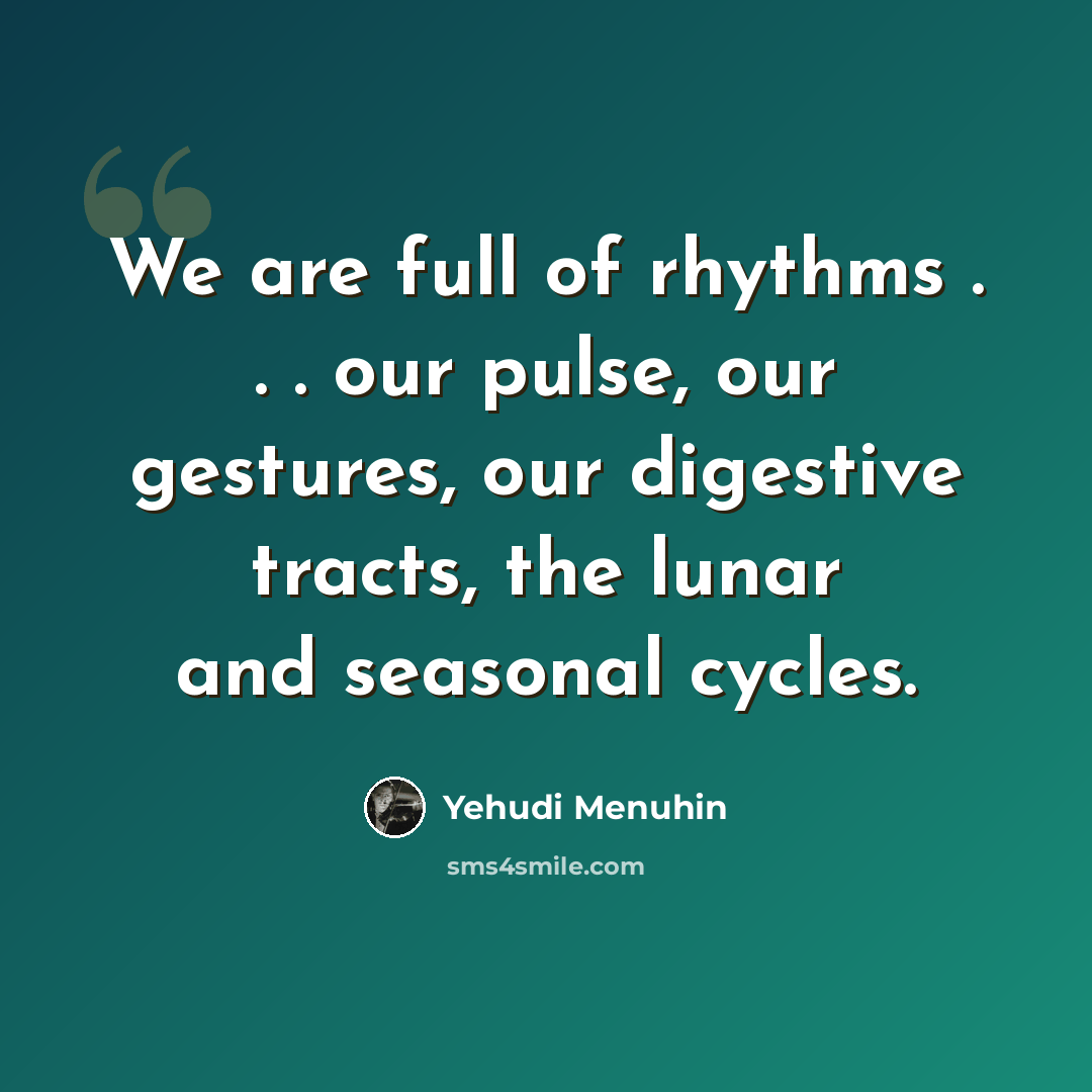 “We are full of rhythms . . . our pulse, our gestures, our digestive tracts, the lunar and seasonal cycles.” quote by Yehudi Menuhin