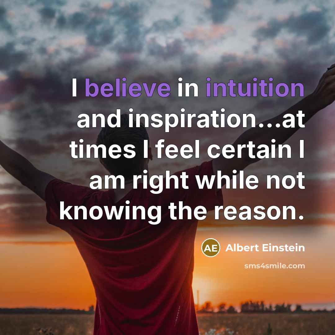 “I believe in intuition and inspiration...at times I feel certain I am right while not knowing the reason.” quote by Albert Einstein