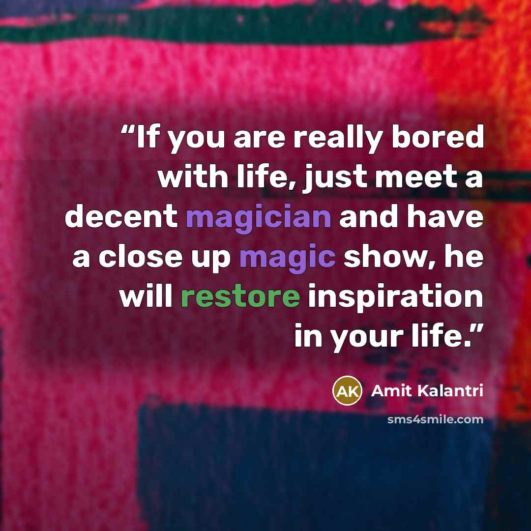 “If you are really bored with life, just meet a decent magician and have a close up magic show, he will restore inspiration in your life.” quote by Amit Kalantri