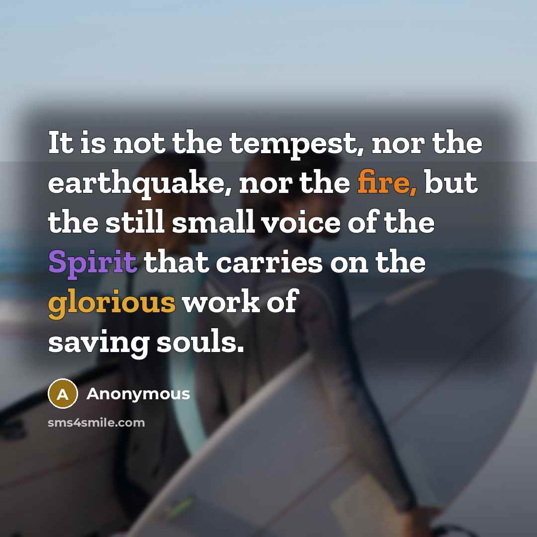 “It is not the tempest, nor the earthquake, nor the fire, but the still small voice of the Spirit that carries on the glorious work of saving souls.” quote by Anonymous