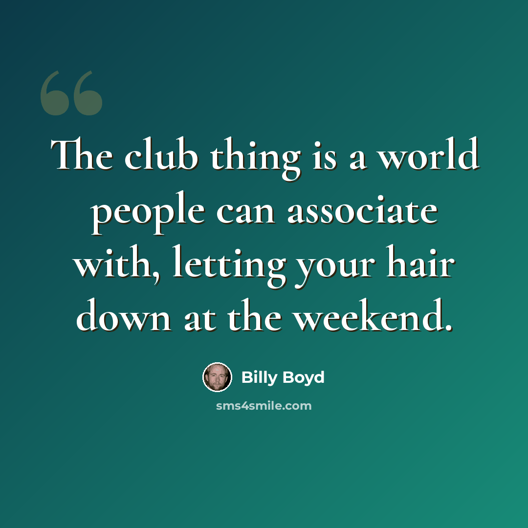 “The club thing is a world people can associate with, letting your hair down at the weekend.” quote by Billy Boyd