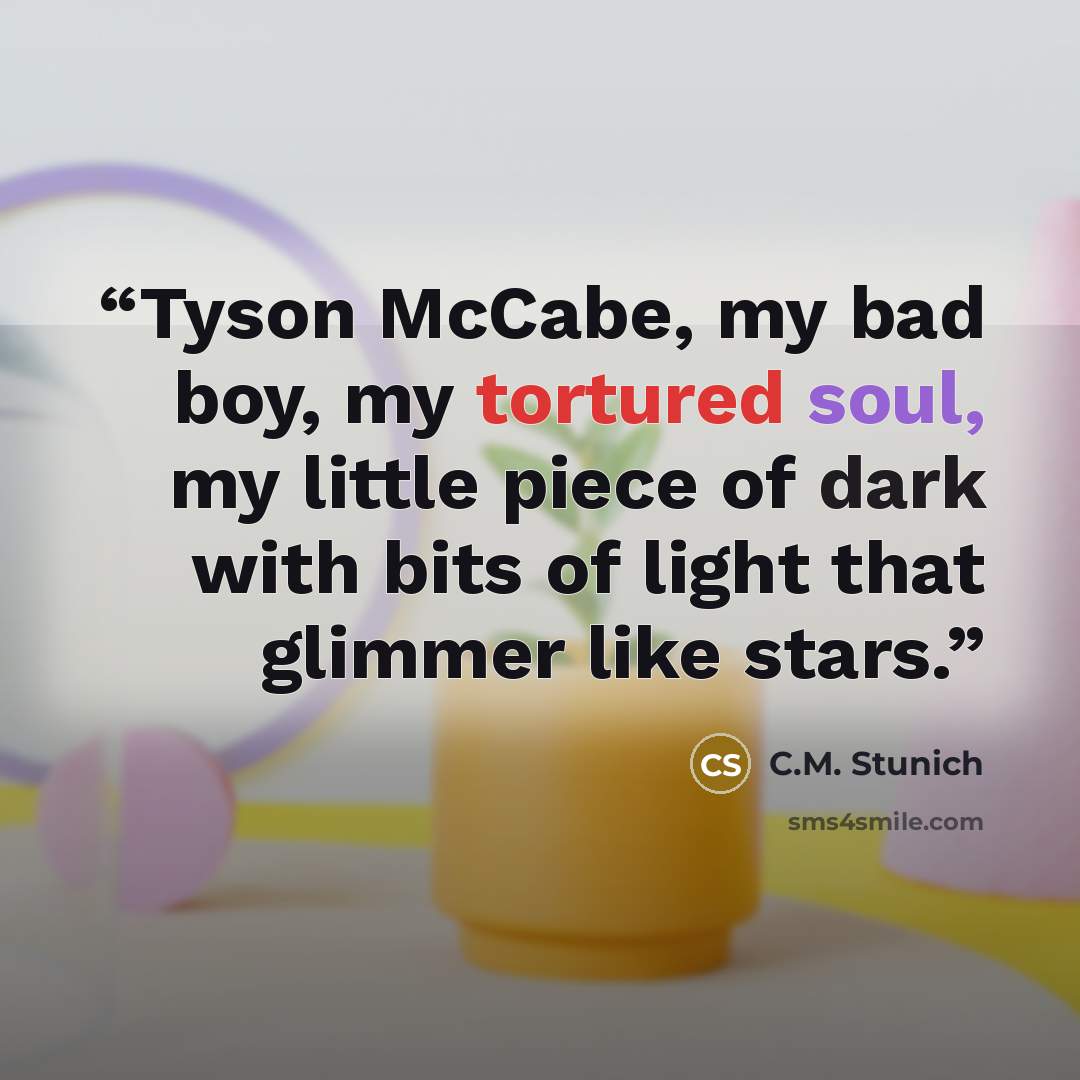 “Tyson McCabe, my bad boy, my tortured soul, my little piece of dark with bits of light that glimmer like stars.” quote by C.M. Stunich