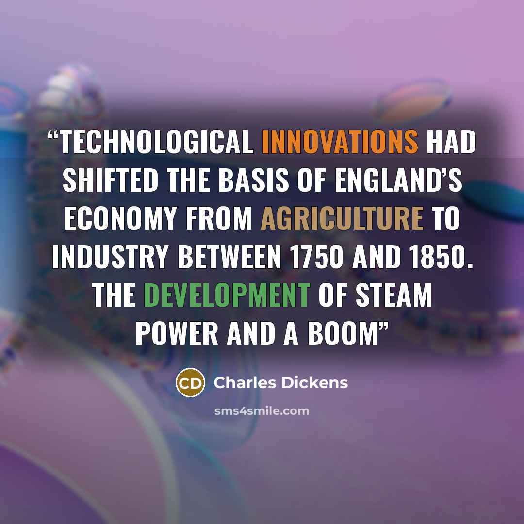 “Technological innovations had shifted the basis of England’s economy from agriculture to industry between 1750 and 1850. The development of steam power and a boom” quote by Charles Dickens