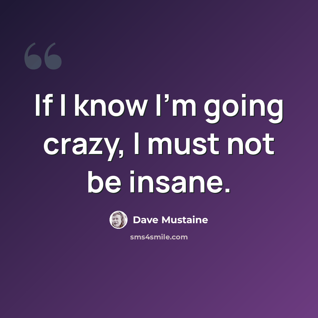 “If I know I'm going crazy, I must not be insane.” quote by Dave Mustaine