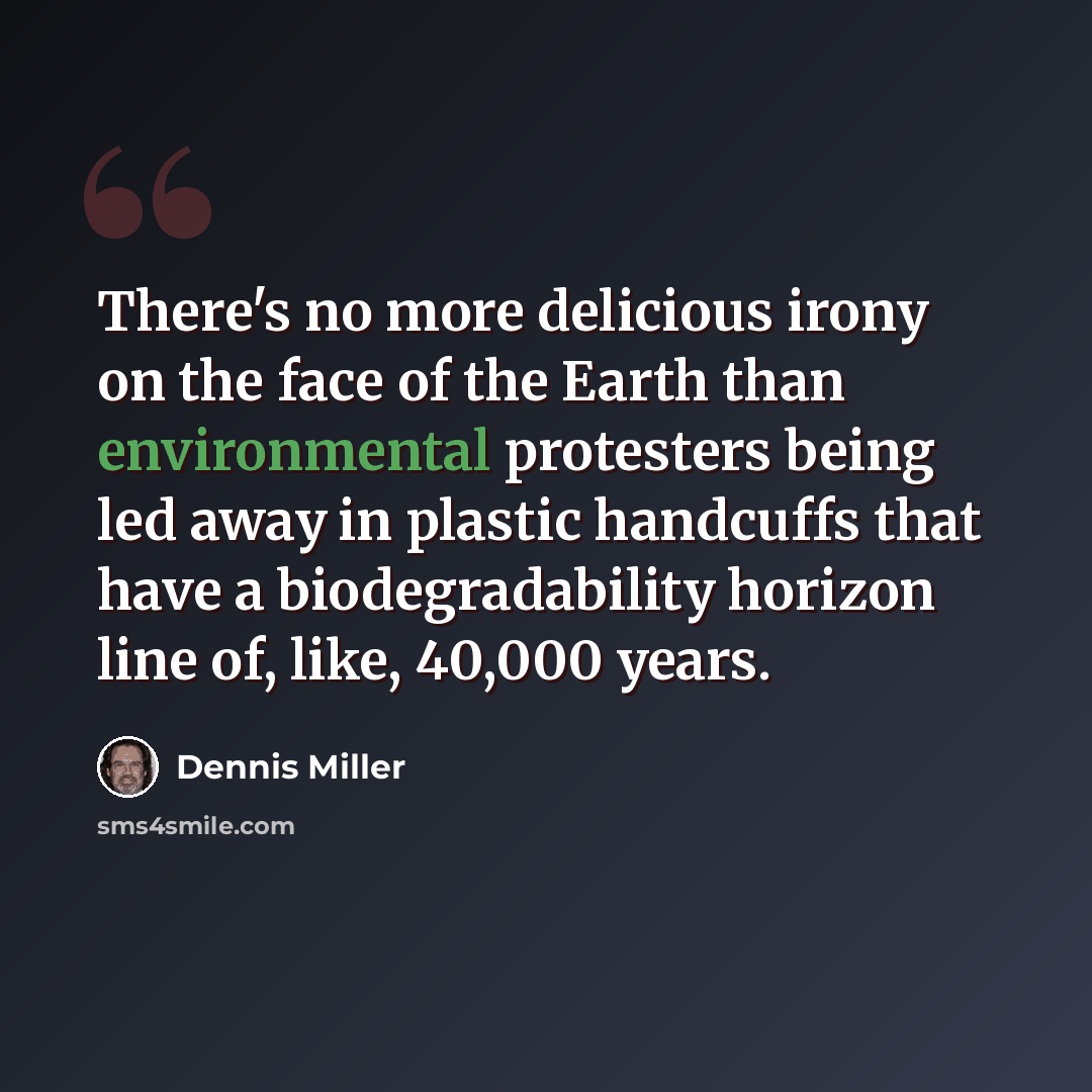“There's no more delicious irony on the face of the Earth than environmental protesters being led away in plastic handcuffs that have a biodegradability horizon line of, like, 40,000 years.” quote by Dennis Miller