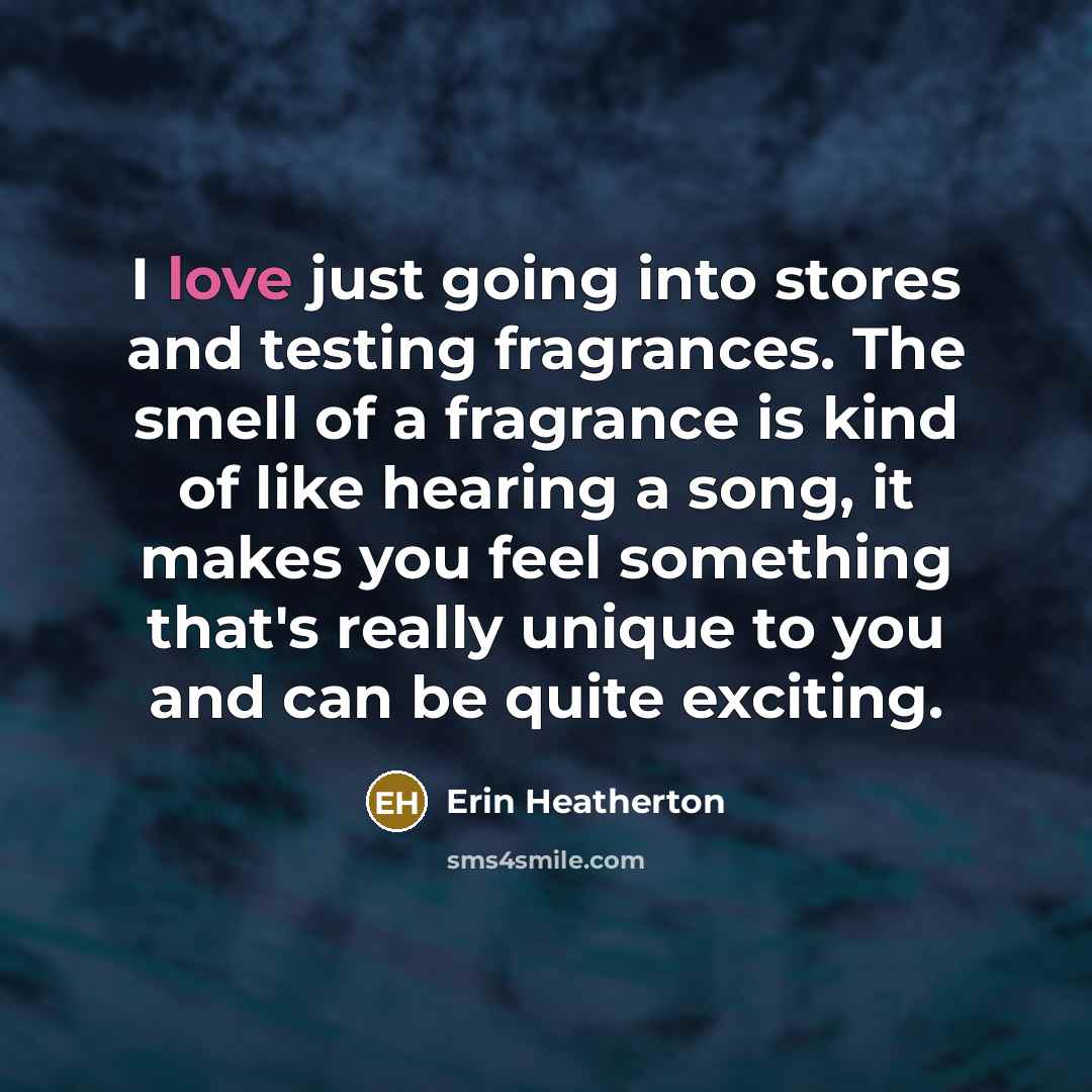 “I love just going into stores and testing fragrances. The smell of a fragrance is kind of like hearing a song, it makes you feel something that's really unique to you and can be quite exciting.” quote by Erin Heatherton
