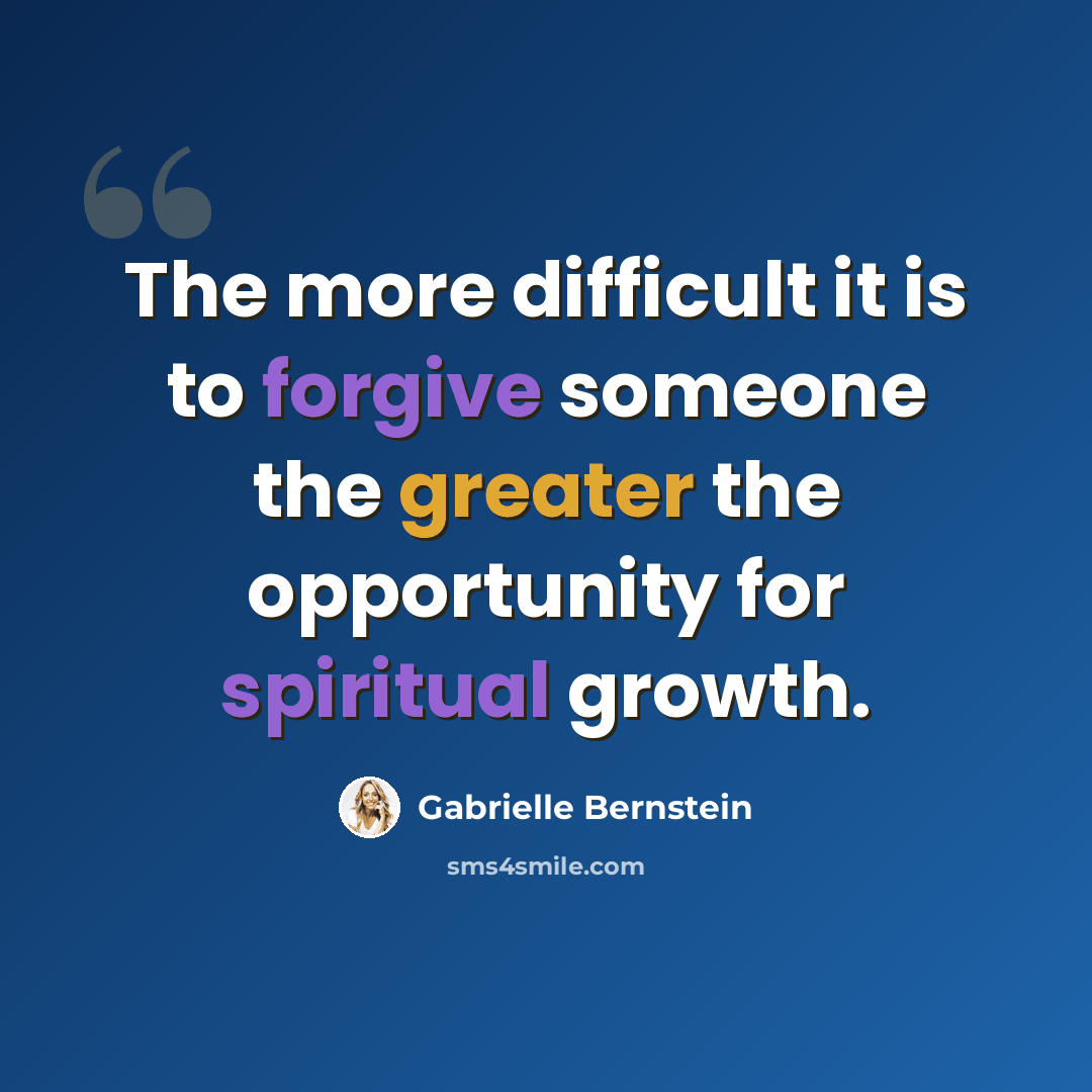 “The more difficult it is to forgive someone the greater the opportunity for spiritual growth.” quote by Gabrielle Bernstein