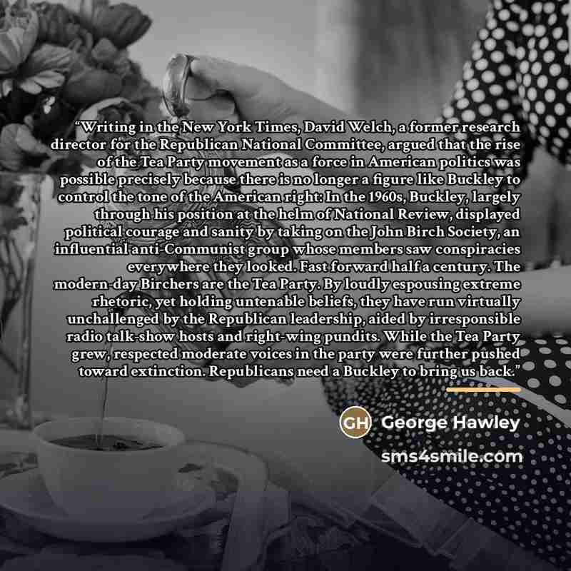 “Writing in the New York Times, David Welch, a former research director for the Republican National Committee, argued that the rise of the Tea Party movement as a force in American politics was possible precisely because there is no longer a figure like Buckley to control the tone of the American…” quote by George Hawley