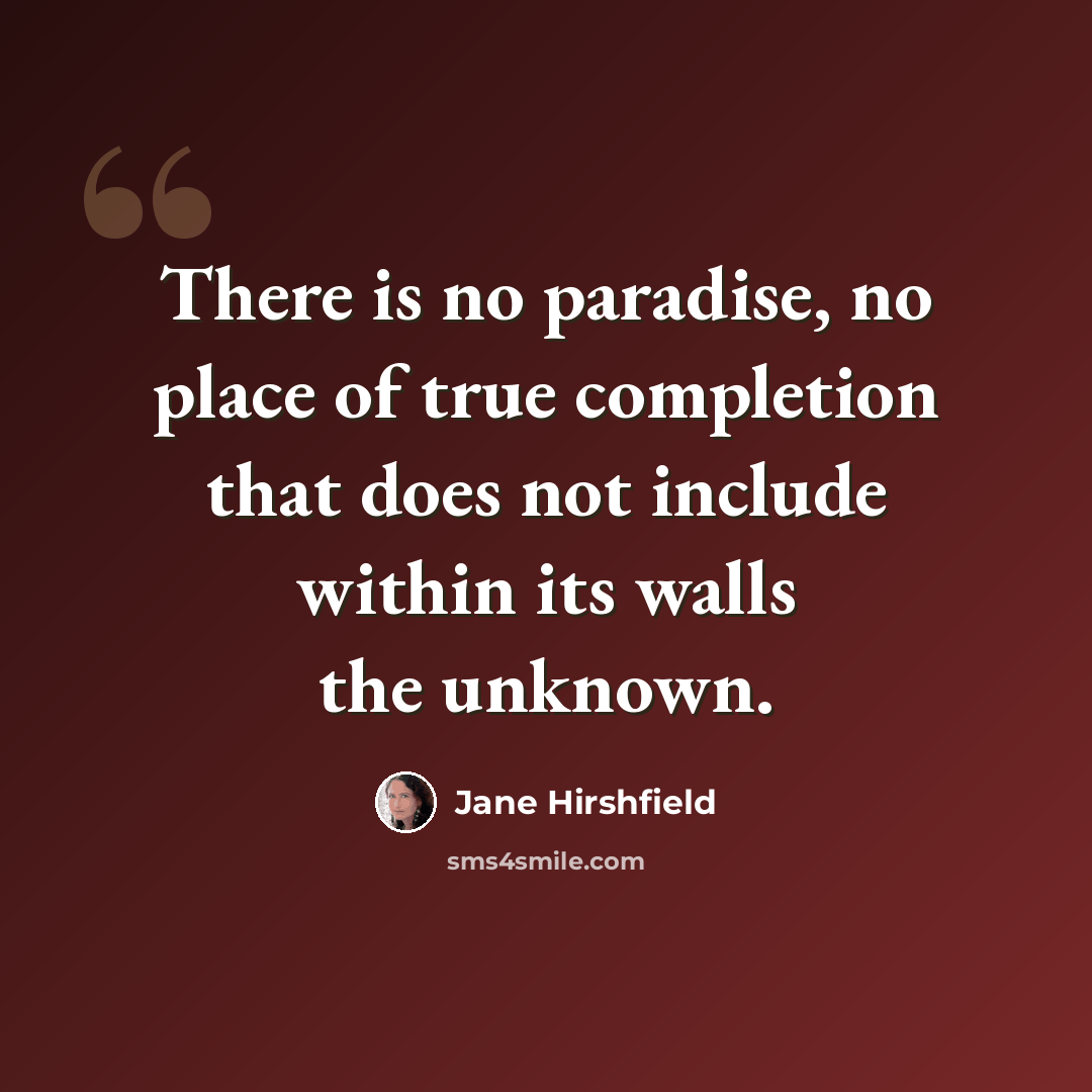 “There is no paradise, no place of true completion that does not include within its walls the unknown.” quote by Jane Hirshfield