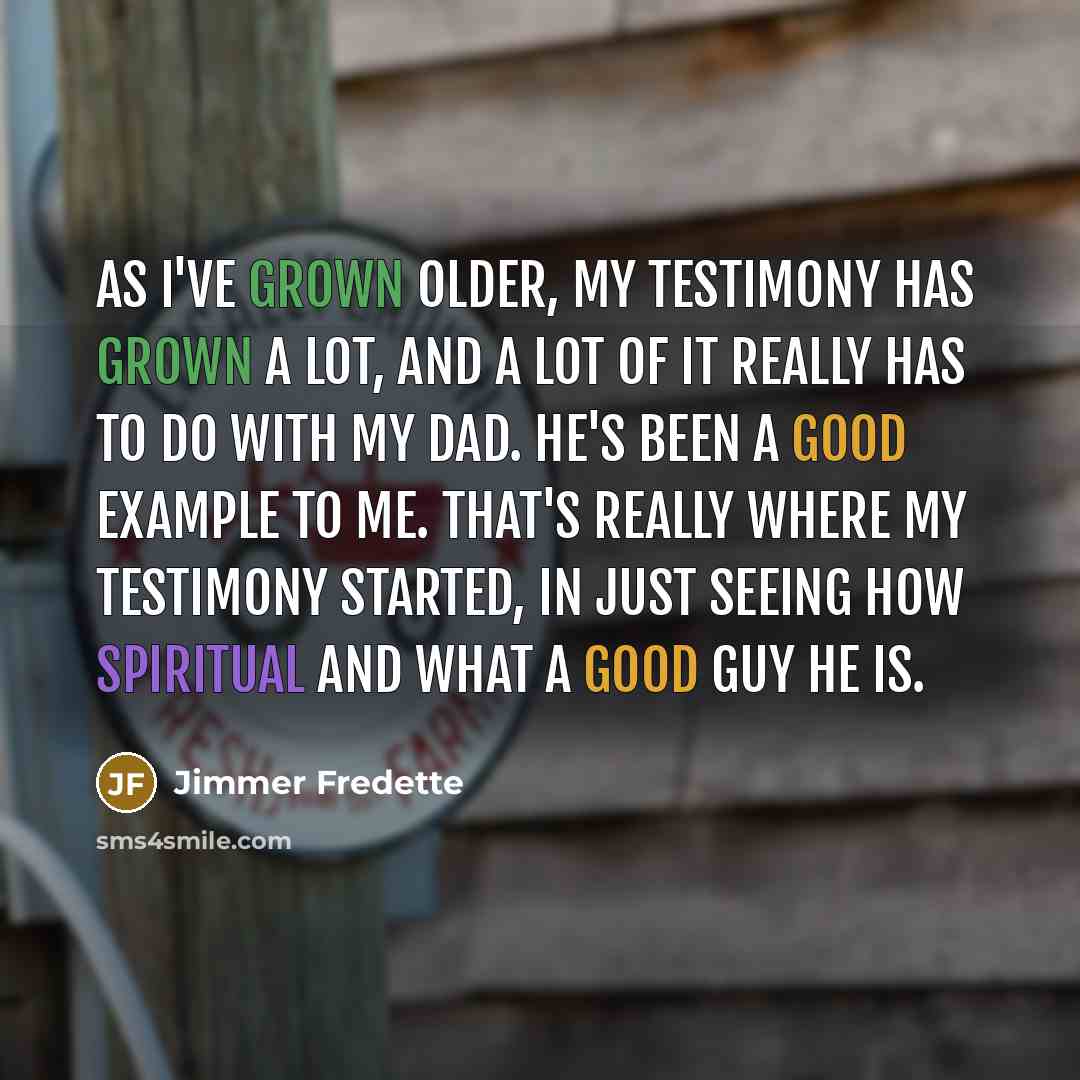 “As I've grown older, my testimony has grown a lot, and a lot of it really has to do with my dad. He's been a good example to me. That's really where my testimony started, in just seeing how spiritual and what a good guy he is.” quote by Jimmer Fredette