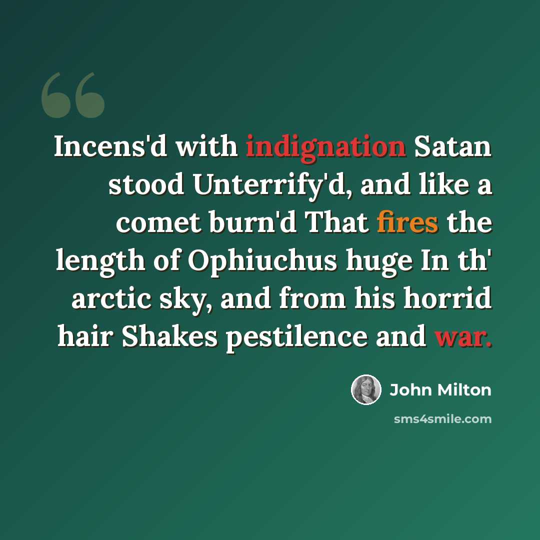 “Incens'd with indignation Satan stood Unterrify'd, and like a comet burn'd That fires the length of Ophiuchus huge In th' arctic sky, and from his horrid hair Shakes pestilence and war.” quote by John Milton
