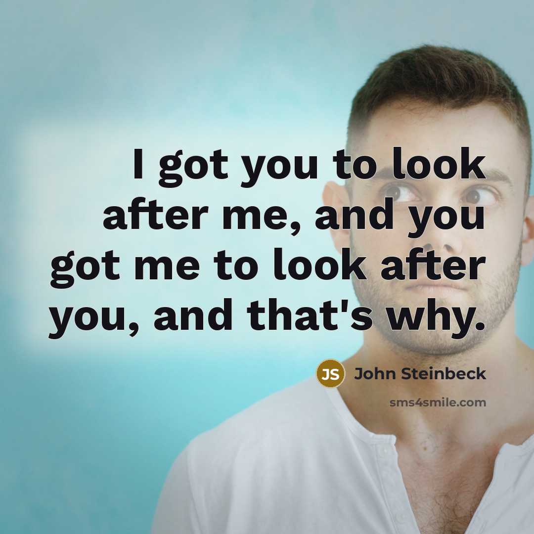 “I got you to look after me, and you got me to look after you, and that's why.” quote by John Steinbeck