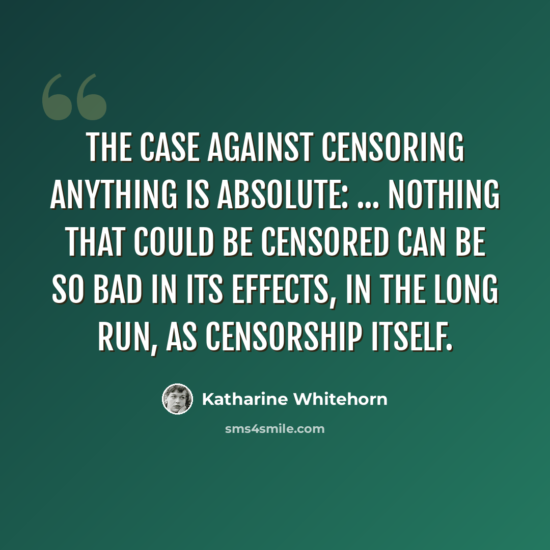 “The case against censoring anything is absolute: ... nothing that could be censored can be so bad in its effects, in the long run, as censorship itself.” quote by Katharine Whitehorn
