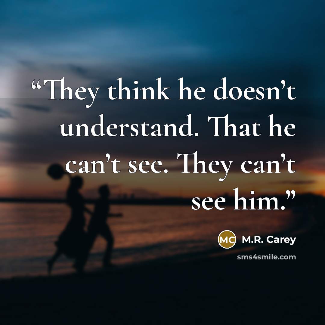 “They think he doesn’t understand. That he can’t see. They can’t see him.” quote by M.R. Carey