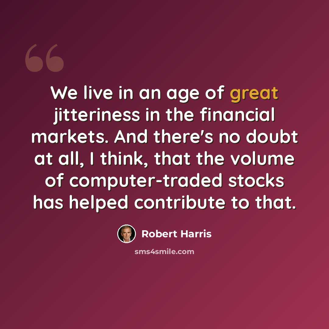 “We live in an age of great jitteriness in the financial markets. And there's no doubt at all, I think, that the volume of computer-traded stocks has helped contribute to that.” quote by Robert Harris