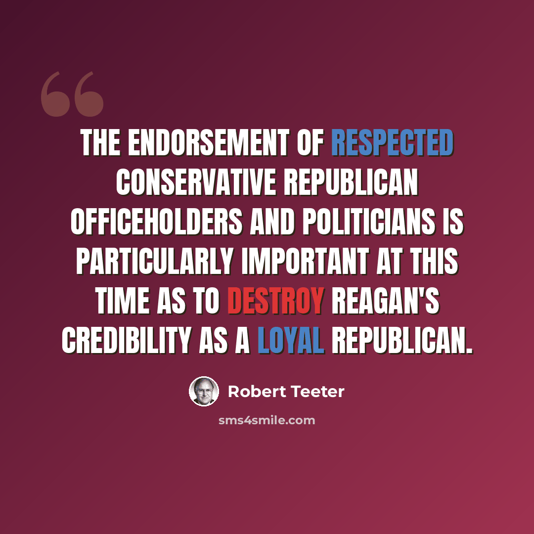 “The endorsement of respected conservative Republican officeholders and politicians is particularly important at this time as to destroy Reagan's credibility as a loyal Republican.” quote by Robert Teeter