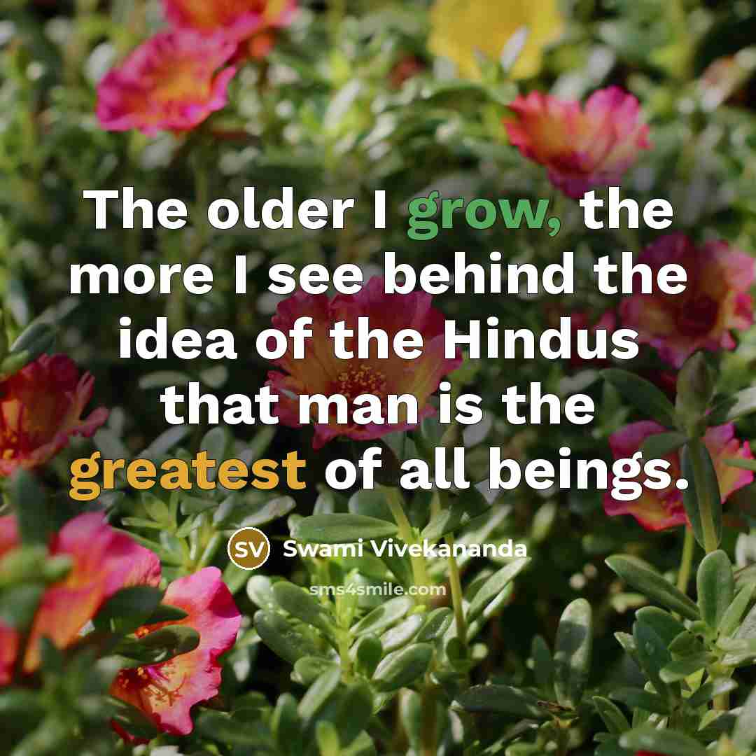 “The older I grow, the more I see behind the idea of the Hindus that man is the greatest of all beings.” quote by Swami Vivekananda